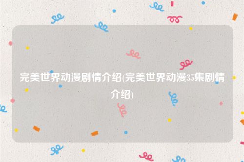 完美世界动漫剧情介绍(完美世界动漫35集剧情介绍)