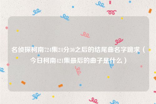 名侦探柯南724集24分30之后的结尾曲名字跪求（今日柯南421集最后的曲子是什么）