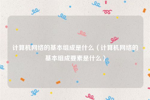 计算机网络的基本组成是什么（计算机网络的基本组成要素是什么）