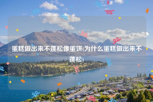 蛋糕做出来不蓬松像蛋饼(为什么蛋糕做出来不蓬松)