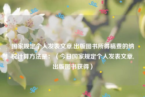 国家规定个人发表文章.出版图书所得稿费的纳税计算方法是：（今日国家规定个人发表文章,出版图书获得）