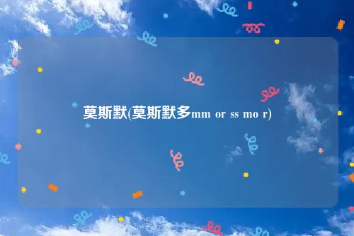 莫斯默(莫斯默多mm or ss mo r)