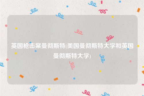 英国枪击案曼彻斯特(美国曼彻斯特大学和英国曼彻斯特大学)