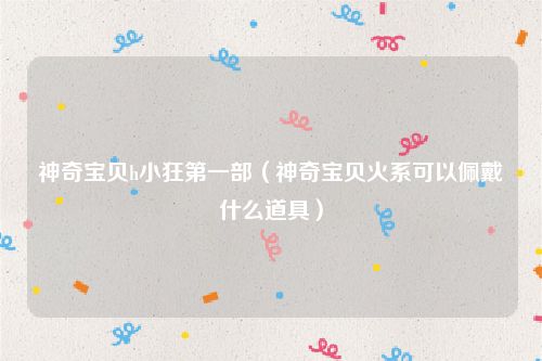 神奇宝贝h小狂第一部（神奇宝贝火系可以佩戴什么道具）