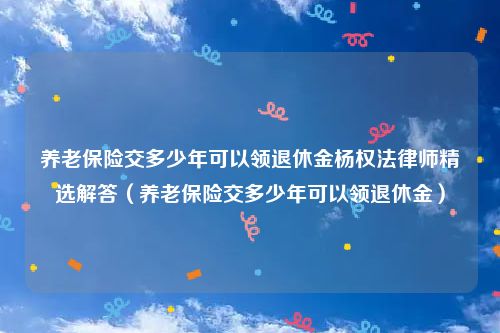养老保险交多少年可以领退休金杨权法律师精选解答（养老保险交多少年可以领退休金）
