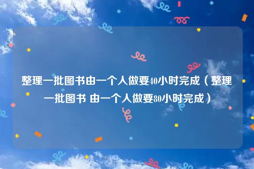 整理一批图书由一个人做要40小时完成（整理一批图书 由一个人做要80小时完成）