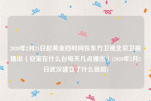 2020年2月21日起黄金档时间在东方卫视北京卫视播出（安家在什么台每天几点播出）(2020年2月2日武汉建立了什么医院)
