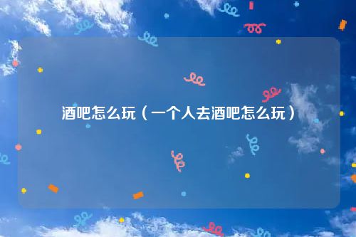 酒吧怎么玩（一个人去酒吧怎么玩）