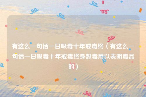 有这么一句话一日吸毒十年戒毒终（有这么一句话一日吸毒十年戒毒终身想毒用以表明毒品的）