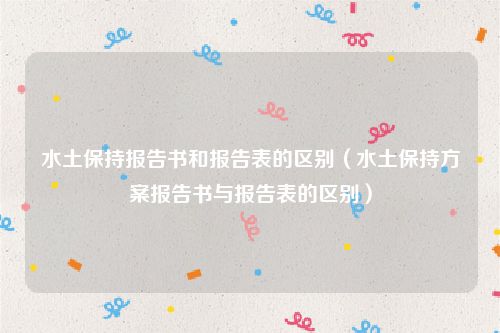 水土保持报告书和报告表的区别（水土保持方案报告书与报告表的区别）