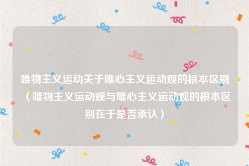 唯物主义运动关于唯心主义运动观的根本区别（唯物主义运动观与唯心主义运动观的根本区别在于是否承认）