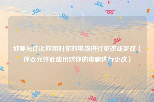你要允许此应用对你的电脑进行更改或更改（你要允许此应用对你的电脑进行更改）