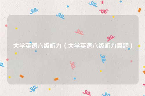 大学英语六级听力（大学英语六级听力真题）
