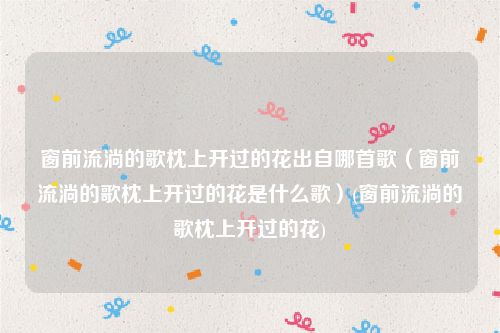 窗前流淌的歌枕上开过的花出自哪首歌（窗前流淌的歌枕上开过的花是什么歌）(窗前流淌的歌枕上开过的花)