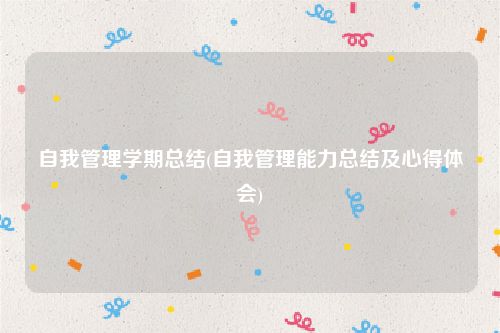 自我管理学期总结(自我管理能力总结及心得体会)