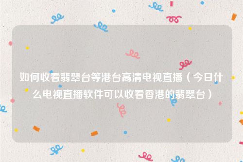 如何收看翡翠台等港台高清电视直播（今日什么电视直播软件可以收看香港的翡翠台）