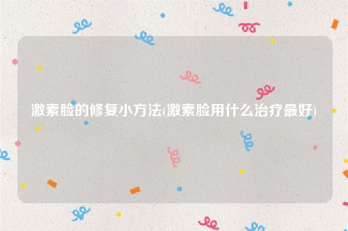 激素脸的修复小方法(激素脸用什么治疗最好)