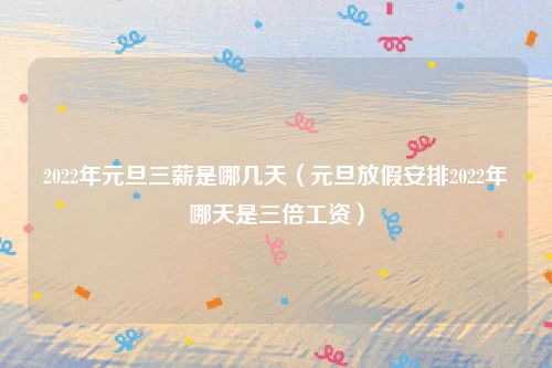 2022年元旦三薪是哪几天（元旦放假安排2022年哪天是三倍工资）