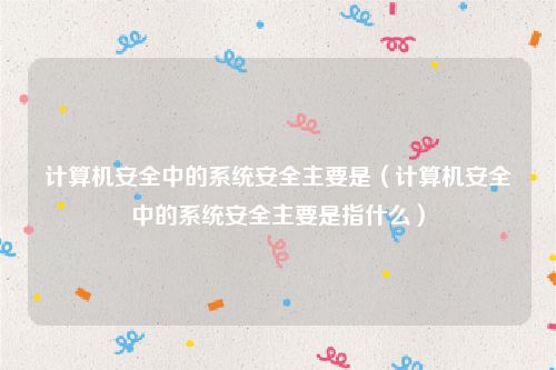 计算机安全中的系统安全主要是（计算机安全中的系统安全主要是指什么）