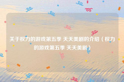 关于权力的游戏第五季 天天美剧的介绍（权力的游戏第五季 天天美剧）