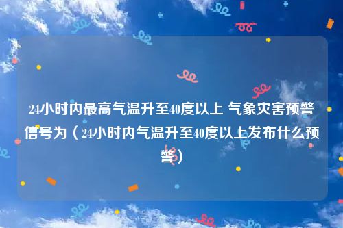 24小时内最高气温升至40度以上 气象灾害预警信号为（24小时内气温升至40度以上发布什么预警）