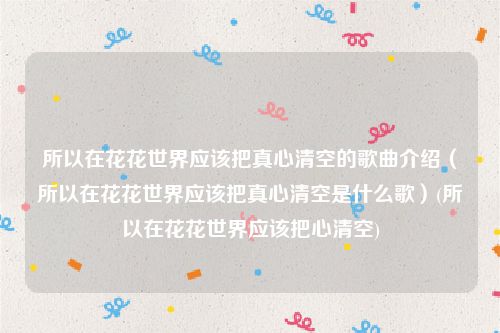 所以在花花世界应该把真心清空的歌曲介绍（所以在花花世界应该把真心清空是什么歌）(所以在花花世界应该把心清空)