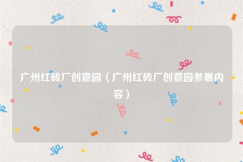 广州红砖厂创意园（广州红砖厂创意园参展内容）