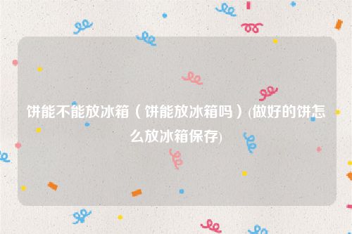 饼能不能放冰箱（饼能放冰箱吗）(做好的饼怎么放冰箱保存)