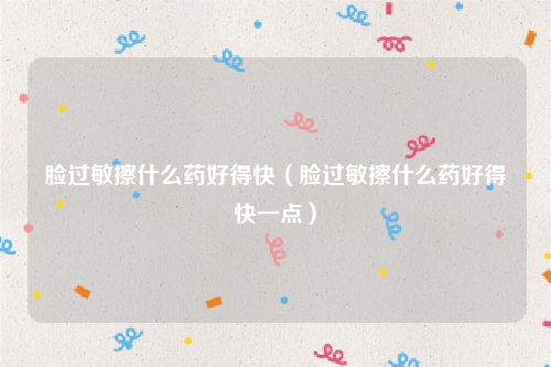 脸过敏擦什么药好得快（脸过敏擦什么药好得快一点）