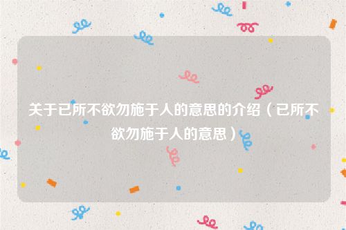 关于已所不欲勿施于人的意思的介绍（已所不欲勿施于人的意思）