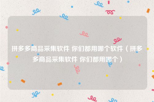 拼多多商品采集软件 你们都用哪个软件（拼多多商品采集软件 你们都用哪个）
