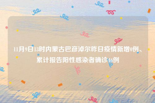 11月9日13时内蒙古巴彦淖尔昨日疫情新增0例、累计报告阳性感染者确诊46例