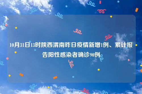 10月31日13时陕西渭南昨日疫情新增1例、累计报告阳性感染者确诊90例