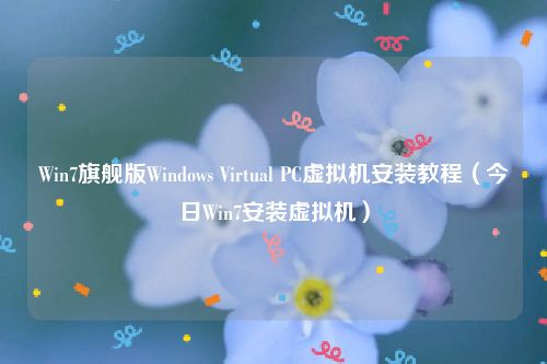 Win7旗舰版Windows Virtual PC虚拟机安装教程（今日Win7安装虚拟机）