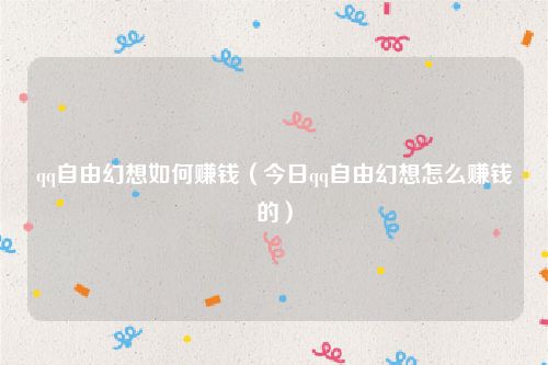 qq自由幻想如何赚钱（今日qq自由幻想怎么赚钱的）
