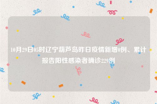 10月29日05时辽宁葫芦岛昨日疫情新增0例、累计报告阳性感染者确诊229例
