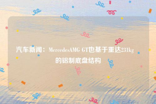 汽车新闻：MercedesAMG GT也基于重达231kg​​的铝制底盘结构