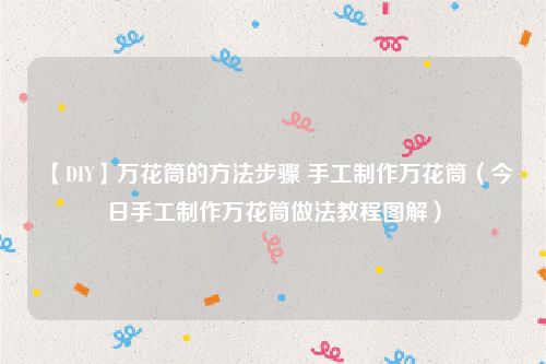 【DIY】万花筒的方法步骤 手工制作万花筒（今日手工制作万花筒做法教程图解）