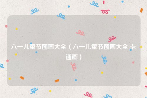 六一儿童节图画大全（六一儿童节图画大全 卡通画）