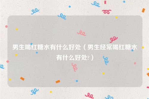 男生喝红糖水有什么好处（男生经常喝红糖水有什么好处?）