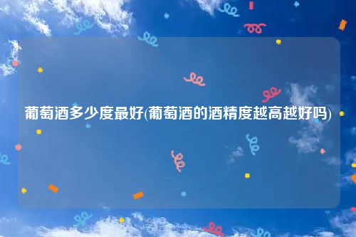 葡萄酒多少度最好(葡萄酒的酒精度越高越好吗)