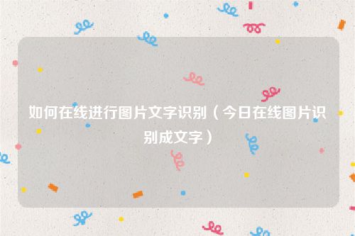 如何在线进行图片文字识别（今日在线图片识别成文字）