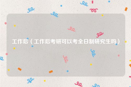 工作后（工作后考研可以考全日制研究生吗）