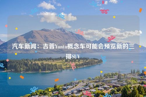 汽车新闻：吉普Yuntu概念车可能会预览新的三排SUV