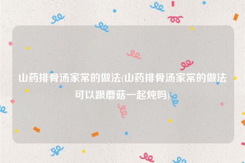 山药排骨汤家常的做法(山药排骨汤家常的做法可以跟蘑菇一起炖吗)