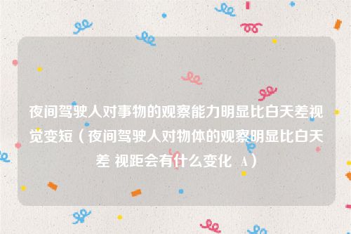 夜间驾驶人对事物的观察能力明显比白天差视觉变短（夜间驾驶人对物体的观察明显比白天差 视距会有什么变化  A）