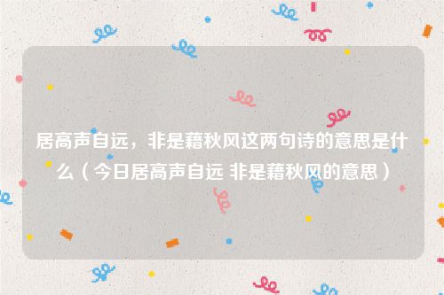 居高声自远，非是藉秋风这两句诗的意思是什么（今日居高声自远 非是藉秋风的意思）
