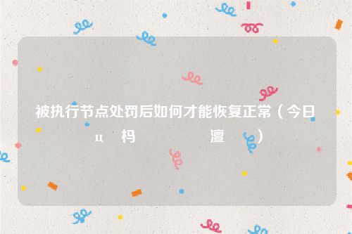 被执行节点处罚后如何才能恢复正常（今日鎵ц杩濊鑺傜偣澶勭悊）