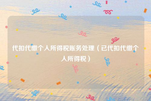 代扣代缴个人所得税账务处理（已代扣代缴个人所得税）