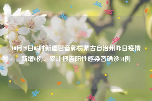 10月29日05时新疆巴音郭楞蒙古自治州昨日疫情新增0例、累计报告阳性感染者确诊44例